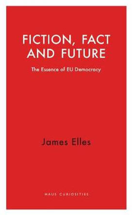 Fiction, Fact and Future: The Essence of EU Democracy by James Elles