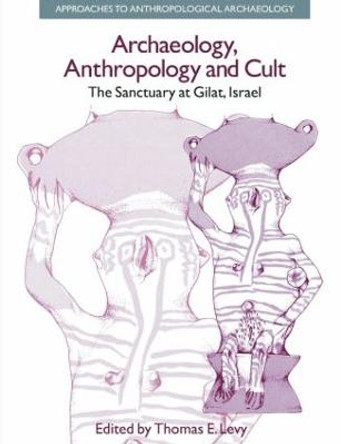 Archaeology, Anthropology and Cult: The Sanctuary at Gilat,Israel by Thomas Evan Levy