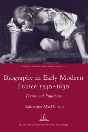 Biography in Early Modern France, 1540-1630: Forms and Functions by Katherine MacDonald