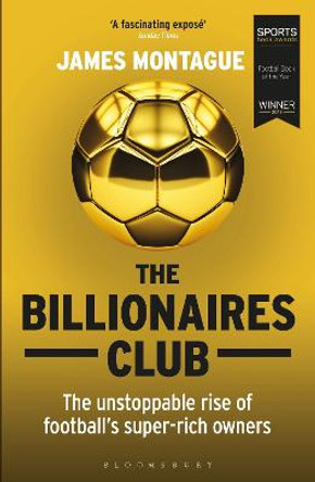 The Billionaires Club: The Unstoppable Rise of Football's Super-rich Owners WINNER FOOTBALL BOOK OF THE YEAR, SPORTS BOOK AWARDS 2018 by James Montague