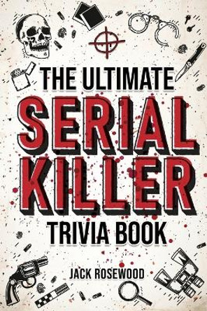 The Ultimate Serial Killer Trivia Book: A Collection Of Fascinating Facts And Disturbing Details About Infamous Serial Killers And Their Horrific Crimes (Perfect True Crime Gift) by Jack Rosewood 9781648450891 [USED COPY]