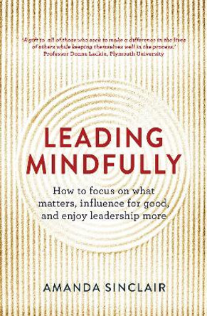 Leading Mindfully: How to Focus on What Matters, Influence For Good, and Enjoy Leadership More by Amanda Sinclair