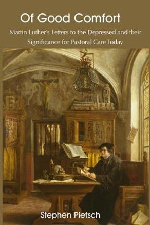 Of Good Comfort: Martin Luther's Letters to the Depressed & Their Significance for Pastoral Care Today by Stephen Pietsch