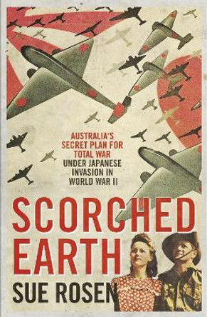 Scorched Earth: Australia's Secret Plan for Total War Under Japanese Invasion in World War Two by Sue Rosen