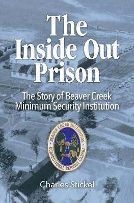 The Inside Out Prison: The Story of Beaver Creek Minimum Security Institution by Charles Stickel 9781460011256