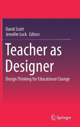 Teacher as Designer: Design thinking for educational change by David Scott 9789811597886