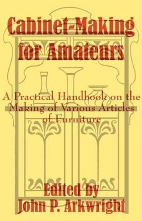 Cabinet-Making for Amateurs: A Practical Handbook on the Making of Various Articles of Furniture by John P Arkwright 9781410102317