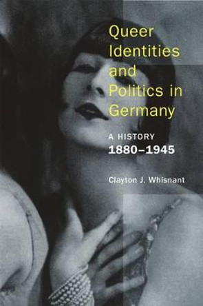 Queer Identities and Politics in Germany - A History, 1880-1945 by Clayton J. Whisnant