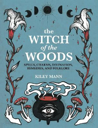 The Witch of The Woods: Spells, Charms, Divination, Remedies and Folklore by Kiley Mann 9781800651692