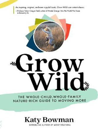 Grow Wild: The Whole-Child, Whole-Family, Nature-Rich Guide to Moving More by Katy Bowman