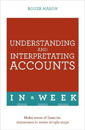 Understanding And Interpreting Accounts In A Week: Make Sense Of Financial Statements In Seven Simple Steps by Roger Mason