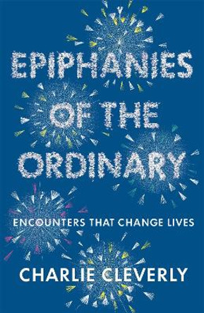 Epiphanies of the Ordinary: Encounters that change lives by Charlie Cleverly 9781444701944 [USED COPY]