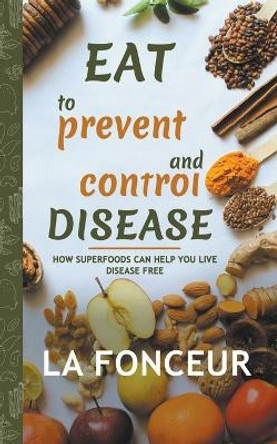 Eat to Prevent and Control Disease: How Superfoods Can Help You Live Disease Free by La Fonceur 9781393490975 [USED COPY]