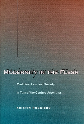 Modernity in the Flesh: Medicine, Law, and Society in Turn-of-the-Century Argentina by Kristin Ruggiero 9780804748711 [USED COPY]
