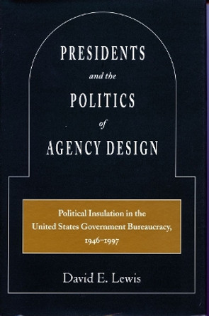 Presidents and the Politics of Agency Design: Political Insulation in the United States Government Bureaucracy, 1946-1997 by David E. Lewis 9780804745888 [USED COPY]
