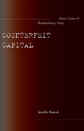 Counterfeit Capital: Poetic Labor and Revolutionary Irony by Jennifer Bajorek 9780804758246 [USED COPY]