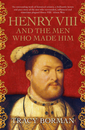 Henry VIII and the men who made him: The secret history behind the Tudor throne Tracy Borman 9781473649910