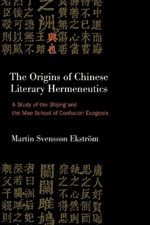 The Origins of Chinese Literary Hermeneutics: A Study of the Shijing and the Mao School of Confucian Exegesis by Martin Svensson Ekström 9781438495415