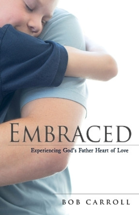 Embraced: Experiencing God's Father Heart of Love by Bob Carroll 9781486623280