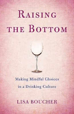 Raising the Bottom: Making Mindful Choices in a Drinking Culture by Lisa Boucher 9781631522147