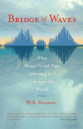 Bridge of Waves: What Music Is and How Listening to It Changes the World by W. A. Mathieu 9781590307328