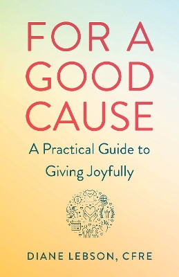 For A Good Cause: A Practical Guide to Giving Joyfully by Diane Lebson 9781647423032