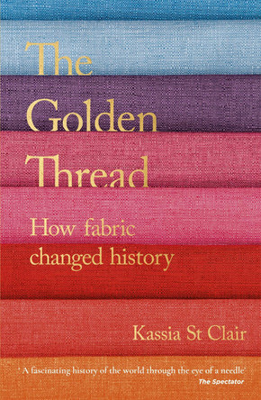 The Golden Thread: How Fabric Changed History by Kassia St Clair