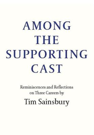 Among the Supporting Cast: Reminiscences and Reflections on Three Careers by Tim Sainsbury