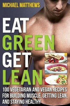 Eat Green Get Lean: 100 Vegetarian and Vegan Recipes for Building Muscle, Getting Lean and Staying Healthy by Michael Matthews 9781938895210 [USED COPY]