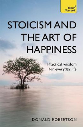 Stoicism and the Art of Happiness: Practical wisdom for everyday life: embrace perseverance, strength and happiness with stoic philosophy by Donald Robertson