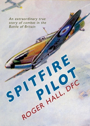 Spitfire Pilot: An Extraordinary True Story of Combat in the Battle of Britain by Roger Hall 9781445605579 [USED COPY]