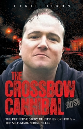 Crossbow Cannibal: The Definitive Story of Stephen Griffiths - the Self-made Serial Killer by Cyril Dixon 9781843583592 [USED COPY]