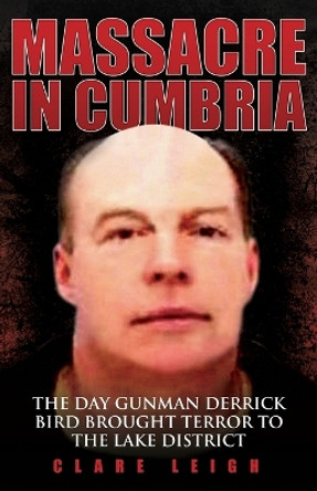 Massacre in Cumbria: The Day Gunman Derrick Bird Brought Terror to the Lake District by Clare Leigh 9781843582946 [USED COPY]