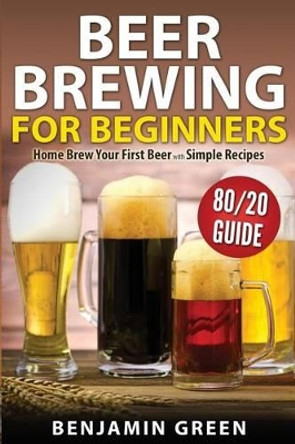 Beer Brewing for Beginners: Home Brew Your First Beer with the Easy 80/20 Guide to Completing Delicious, Craft Homebrews with Simple Recipes by Benjamin Green 9781502485663 [USED COPY]