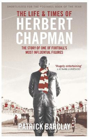 The Life and Times of Herbert Chapman: The Story of One of Football's Most Influential Figures by Patrick Barclay