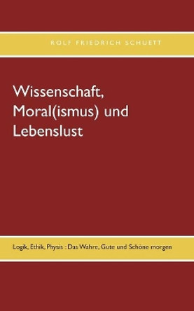 Wissenschaft, Moral(ismus) und Lebenslust: Logik, Ethik, Physis: Das Wahre, Gute und Schoene morgen by Rolf Friedrich Schuett 9783754303559 [USED COPY]