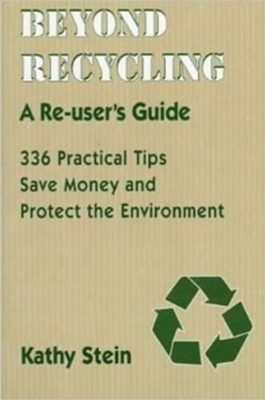 Beyond Recycling: A Re-User's Guide: 336 Practical Tips to Save Money & Protect the Environment by Kathy Stein 9780940666924 [USED COPY]