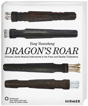 The Dragon's Roar: Chinese Literati Musical Intruments in the Freer and Sackler Collections by Yang Yuanzheng