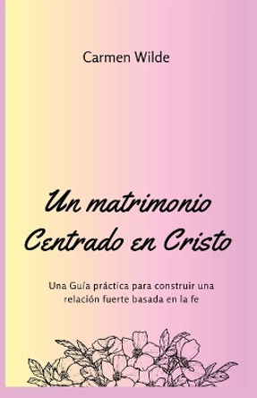 Un matrimonio Centrado en Cristo: Una Guía práctica para construir una relación fuerte basada en la fe by Carmen Wilde 9781088264430 [USED COPY]