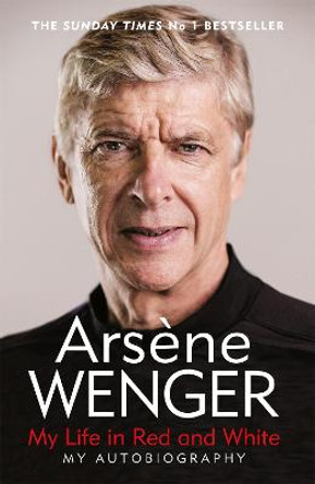 My Life in Red and White: The Sunday Times Number One Bestselling Autobiography by Arsene Wenger