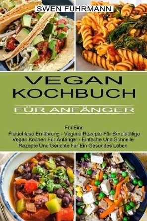 Vegan Kochbuch Fur Anfanger: Fur Eine Fleischlose Ernahrung - Vegane Rezepte Fur Berufstatige (Vegan Kochen Fur Anfanger - Einfache Und Schnelle Rezepte Und Gerichte Fur Ein Gesundes Leben) by Swen Fuhrmann 9781774850534 [USED COPY]