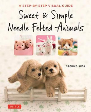 Sweet and Simple Needle Felted Animals: A Step-by-Step Visual Guide by Sachiko Susa