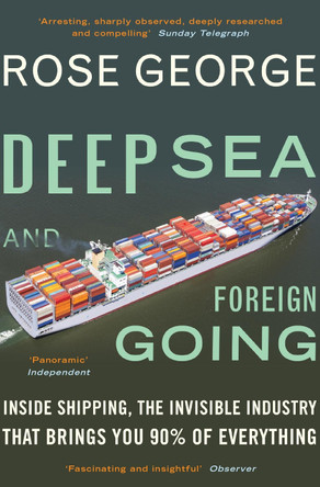 Deep Sea and Foreign Going: Inside Shipping, the Invisible Industry that Brings You 90% of Everything Rose George (Y) 9781846272998