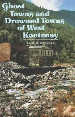 Ghost Towns & Drowned Towns of West Kootenay by Elsie G. Turnbull 9781894384261