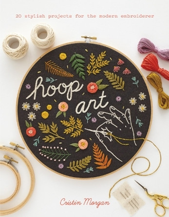 Hoop Art: 20 Stylish Projects for the Modern Embroiderer by Cristin Morgan 9781782216360