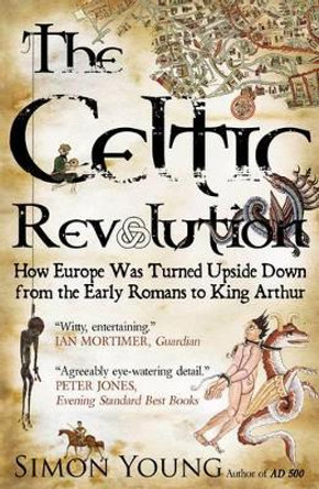 The Celtic Revolution: How Europe Was Turned Upside Down from the Early Romans to King Arthur by Simon Young 9781906142421