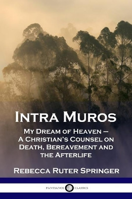Intra Muros: My Dream of Heaven - A Christian's Counsel on Death, Bereavement and the Afterlife by Rebecca Ruter Springer 9781789870329
