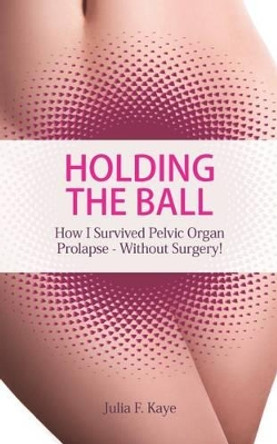 Holding the Ball: How I Survived Pelvic Organ Prolapse Without Surgery! by Julia F. Kaye 9780993087707 [USED COPY]