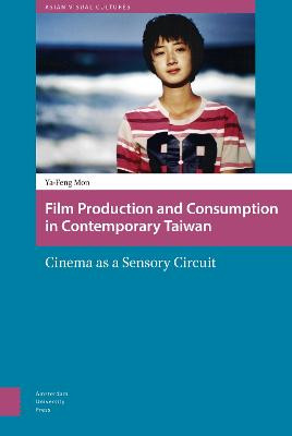 Film Production and Consumption in Contemporary Taiwan: Cinema as a Sensory Circuit by Ya-Feng Mon