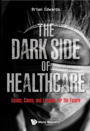 Dark Side Of Healthcare, The: Issues, Cases, And Lessons For The Future by Brian Edwards